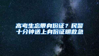 高考生忘带身份证？民警十分钟送上身份证明救急