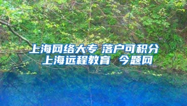 上海网络大专　落户可积分 上海远程教育 今题网