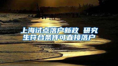 上海试点落户新政 研究生符合条件可直接落户