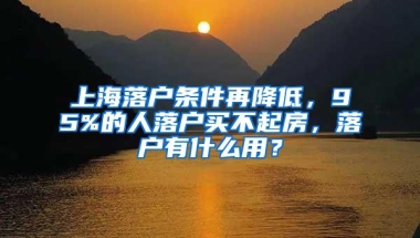 上海落户条件再降低，95%的人落户买不起房，落户有什么用？