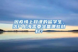 因疫情上网课的留学生，落户上海需要准备哪些材料？