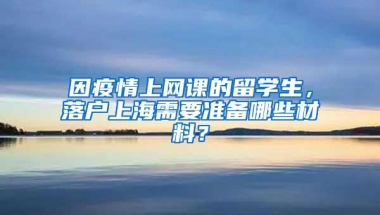 因疫情上网课的留学生，落户上海需要准备哪些材料？