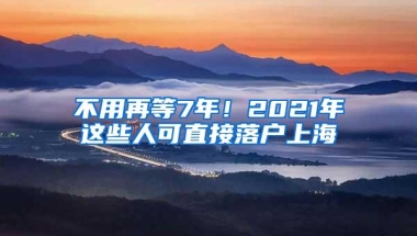 不用再等7年！2021年这些人可直接落户上海