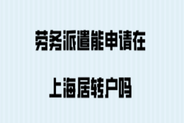 上海落户政策！劳务派遣能申请在上海居转户吗？