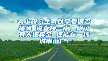 考上研究生可以享受很多福利 说直接一点，除了有大把奖金 还能在一线城市落户！