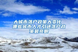 大城市落户政策大变化 哪些城市人才引进落户政策最亮眼