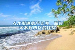 人才引进落户上海，照样买不起市区的住房