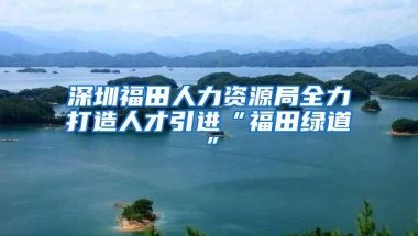 深圳福田人力资源局全力打造人才引进“福田绿道”