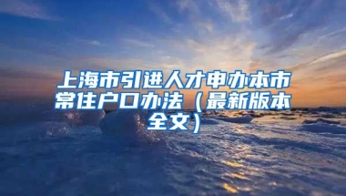 上海市引进人才申办本市常住户口办法（最新版本全文）