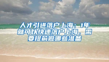 人才引进落户上海：1年就可以快速落户上海，需要提前做哪些准备