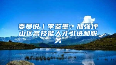 委员说｜李鉴墨：加强坪山区高技能人才引进和服务