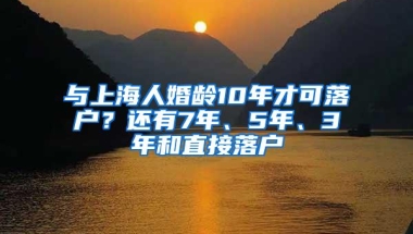 与上海人婚龄10年才可落户？还有7年、5年、3年和直接落户