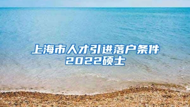 上海市人才引进落户条件2022硕士