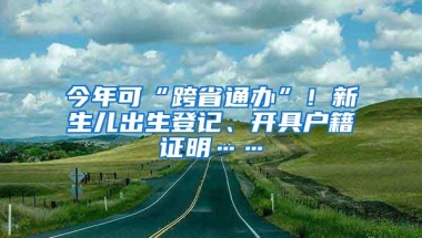 今年可“跨省通办”！新生儿出生登记、开具户籍证明……