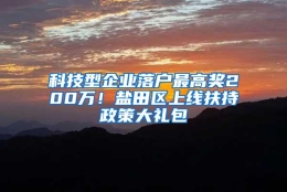 科技型企业落户最高奖200万！盐田区上线扶持政策大礼包