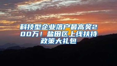 科技型企业落户最高奖200万！盐田区上线扶持政策大礼包