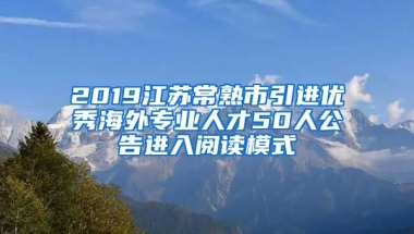 2019江苏常熟市引进优秀海外专业人才50人公告进入阅读模式