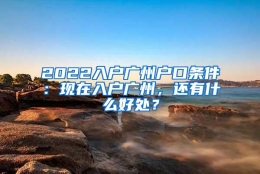 2022入户广州户口条件：现在入户广州，还有什么好处？