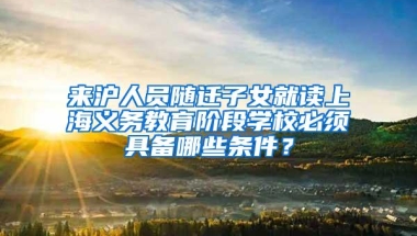 来沪人员随迁子女就读上海义务教育阶段学校必须具备哪些条件？