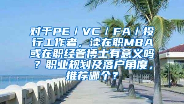 对于PE／VC／FA／投行工作者，读在职MBA或在职经管博士有意义吗？职业规划及落户角度，推荐哪个？