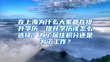 在上海为什么大家都在提升学历，提升学历该怎么选择？为了居住积分还是为了工作？