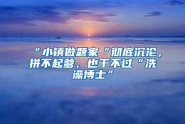 “小镇做题家“彻底沉沦，拼不起爹，也干不过“洗澡博士”