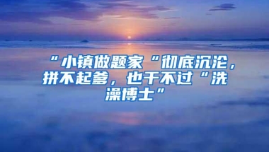 “小镇做题家“彻底沉沦，拼不起爹，也干不过“洗澡博士”