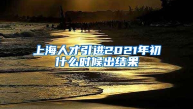 上海人才引进2021年初什么时候出结果