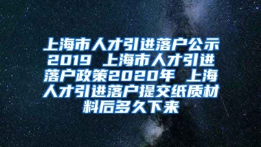 上海市人才引进落户公示2019 上海市人才引进落户政策2020年 上海人才引进落户提交纸质材料后多久下来