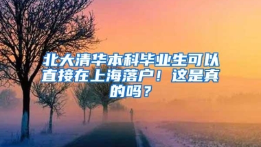 北大清华本科毕业生可以直接在上海落户！这是真的吗？