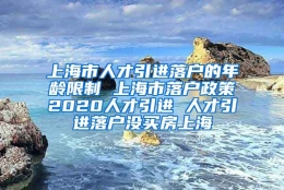 上海市人才引进落户的年龄限制 上海市落户政策2020人才引进 人才引进落户没买房上海