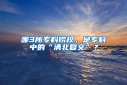 哪3所专科院校，是专科中的“清北复交”？