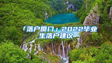 「落户厦门」2022毕业生落户建议