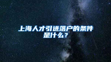 上海人才引进落户的条件是什么？