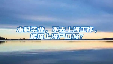 本科毕业，不去上海工作，能落上海户口吗？