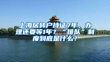 上海居转户持证7年，办理还要等1年？“排队”制度到底是什么？