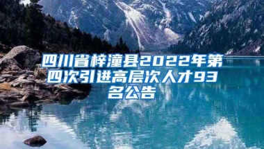 四川省梓潼县2022年第四次引进高层次人才93名公告