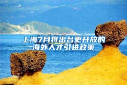 上海7月将出台更开放的海外人才引进政策