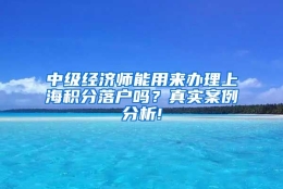 中级经济师能用来办理上海积分落户吗？真实案例分析!