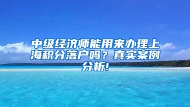 中级经济师能用来办理上海积分落户吗？真实案例分析!