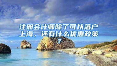 注册会计师除了可以落户上海，还有什么优惠政策？