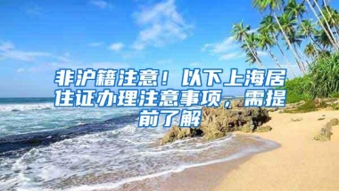 非沪籍注意！以下上海居住证办理注意事项，需提前了解