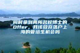 同时拿到两所名校博士的Offer，我该放弃落户上海的管培生机会吗