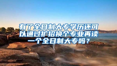 有了全日制大专学历还可以通过扩招换个专业再读一个全日制大专吗？