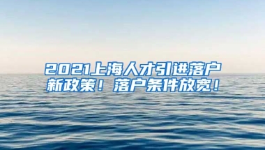 2021上海人才引进落户新政策！落户条件放宽！