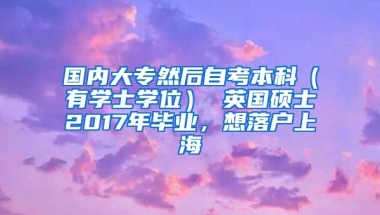 国内大专然后自考本科（有学士学位） 英国硕士2017年毕业，想落户上海