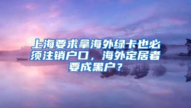 上海要求拿海外绿卡也必须注销户口，海外定居者要成黑户？