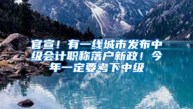 官宣！有一线城市发布中级会计职称落户新政！今年一定要考下中级