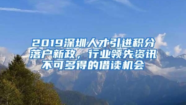 2019深圳人才引进积分落户新政，行业领先资讯不可多得的借读机会