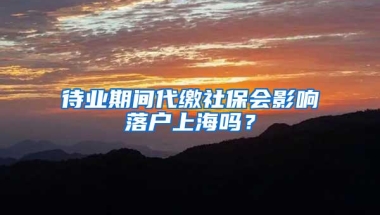 待业期间代缴社保会影响落户上海吗？